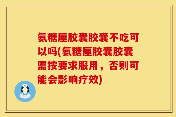 氨糖厘胶囊胶囊不吃可以吗(氨糖厘胶囊胶囊需按要求服用,否则可能会影响疗效)