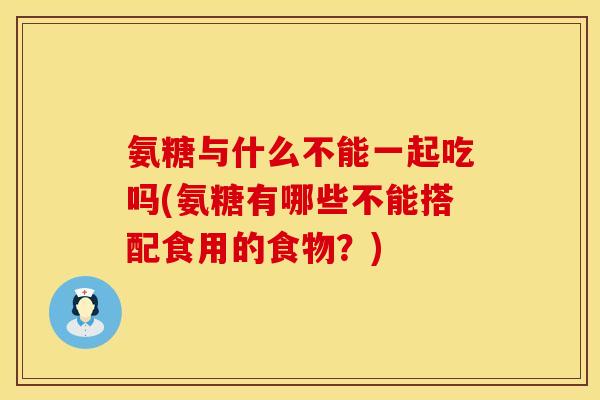 氨糖与什么不能一起吃吗(氨糖有哪些不能搭配食用的食物?)