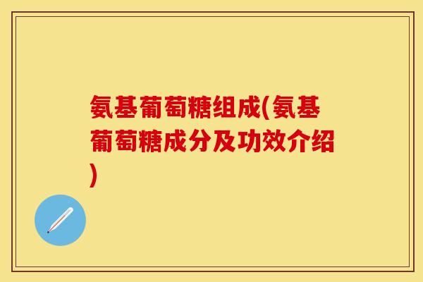 氨基葡萄糖组成(氨基葡萄糖成分及功效介绍)