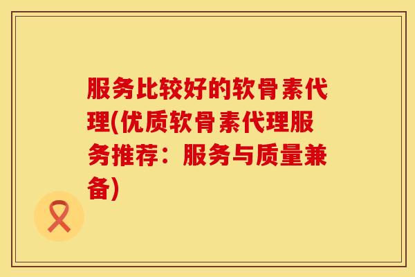 服务比较好的软骨素代理(优质软骨素代理服务推荐：服务与质量兼备)
