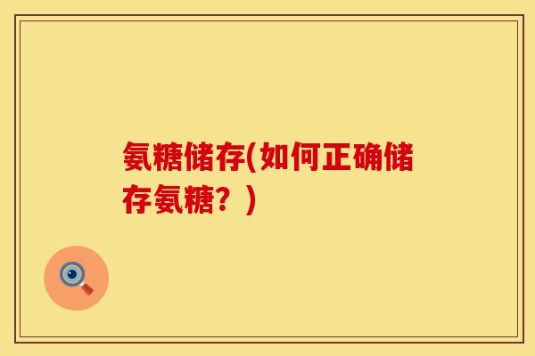 氨糖储存(如何正确储存氨糖?) 氨糖储存(如何正确储存氨糖?)
