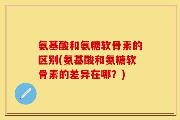氨基酸和氨糖软骨素的区别(氨基酸和氨糖软骨素的差异在哪？)