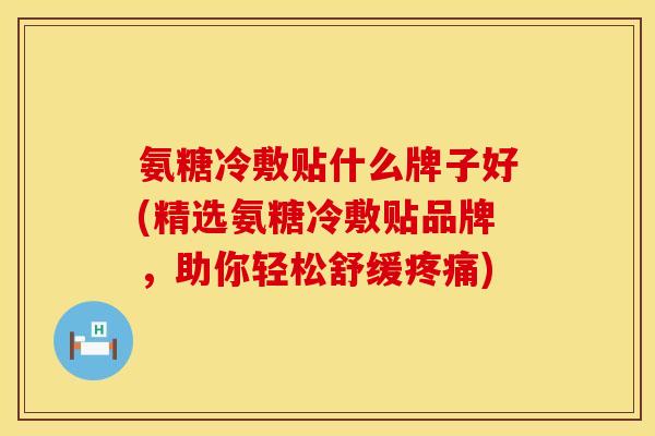 氨糖冷敷贴什么牌子好(精选氨糖冷敷贴品牌，助你轻松舒缓疼痛)