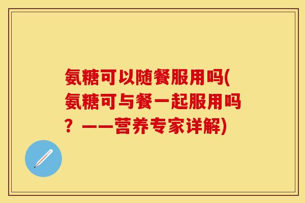 氨糖可以随餐服用吗(氨糖可与餐一起服用吗？——营养专家详解)