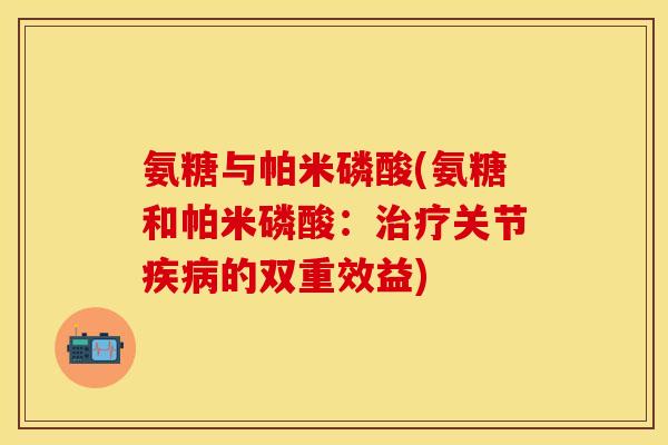 氨糖与帕米磷酸(氨糖和帕米磷酸:关节的双重效益) 氨糖与帕米磷酸(氨糖和帕米磷酸:关节的双重效益)