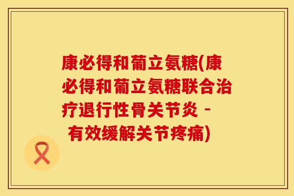 康必得和葡立氨糖(康必得和葡立氨糖联合治疗退行性骨关节炎 - 有效缓解关节疼痛)