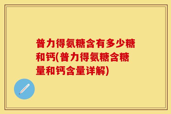 普力得氨糖含有多少糖和钙(普力得氨糖含糖量和钙含量详解)