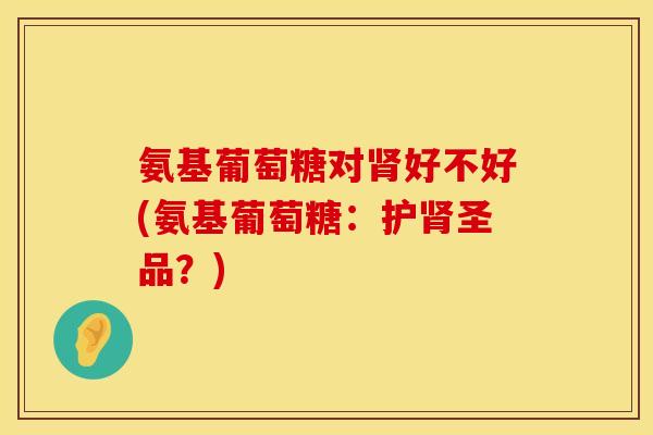 氨基葡萄糖对肾好不好(氨基葡萄糖：护肾圣品？)