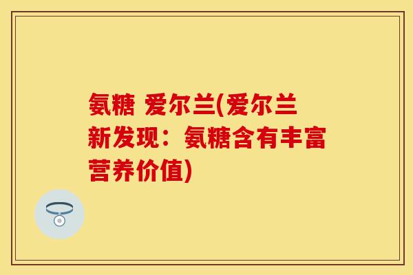 氨糖 爱尔兰(爱尔兰新发现：氨糖含有丰富营养价值)