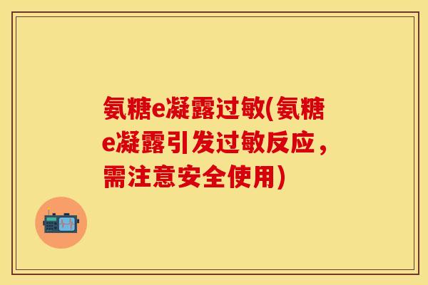 氨糖e凝露过敏(氨糖e凝露引发过敏反应,需注意安全使用)