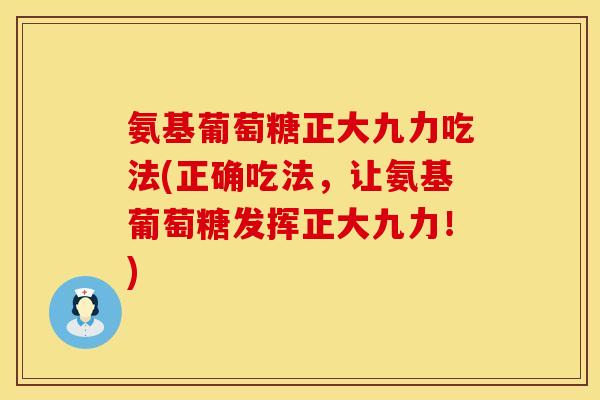 氨基葡萄糖正大九力吃法(正确吃法，让氨基葡萄糖发挥正大九力！)