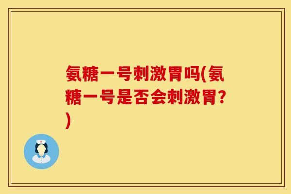 氨糖一号刺激胃吗(氨糖一号是否会刺激胃？)