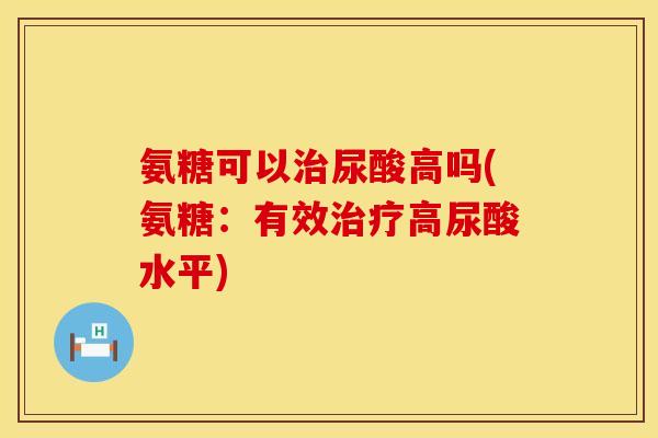 氨糖可以治尿酸高吗(氨糖:有效治疗高尿酸水平)