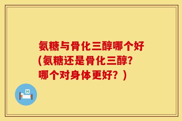 氨糖与骨化三醇哪个好(氨糖还是骨化三醇?哪个对身体更好?)