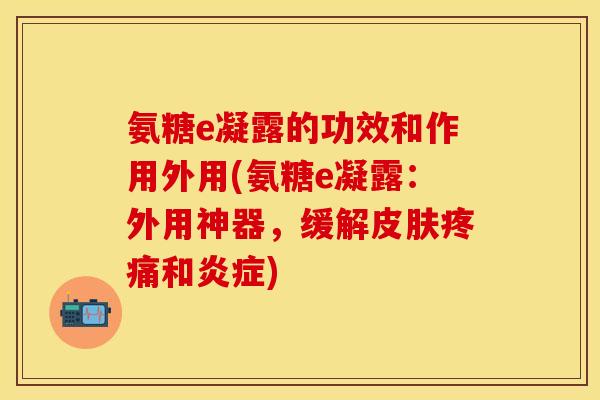 氨糖e凝露的功效和作用外用(氨糖e凝露:外用神器,缓解皮肤疼痛和炎症)