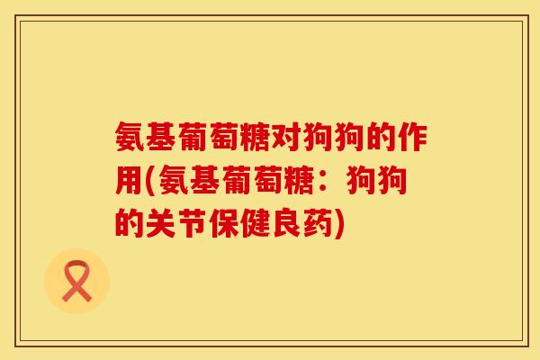 氨基葡萄糖对狗狗的作用(氨基葡萄糖：狗狗的关节保健良药)