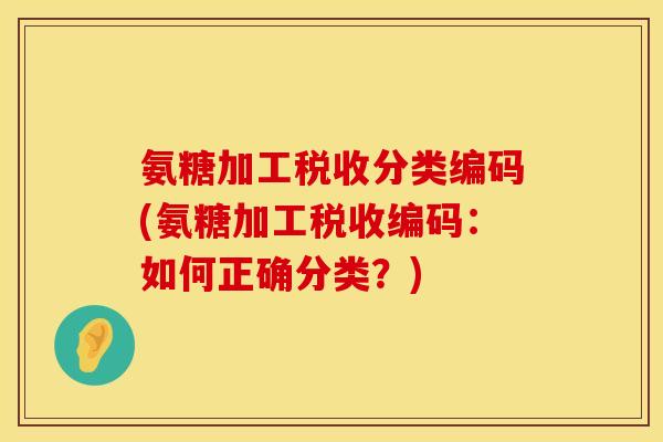 氨糖加工税收分类编码(氨糖加工税收编码：如何正确分类？)