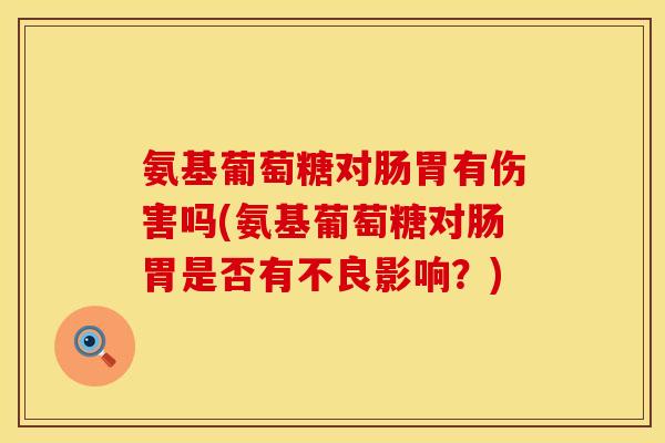 氨基葡萄糖对肠胃有伤害吗(氨基葡萄糖对肠胃是否有不良影响?)