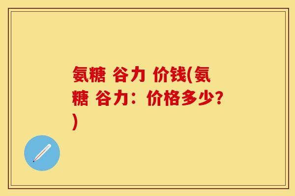 氨糖 谷力 价钱(氨糖 谷力:价格多少?)