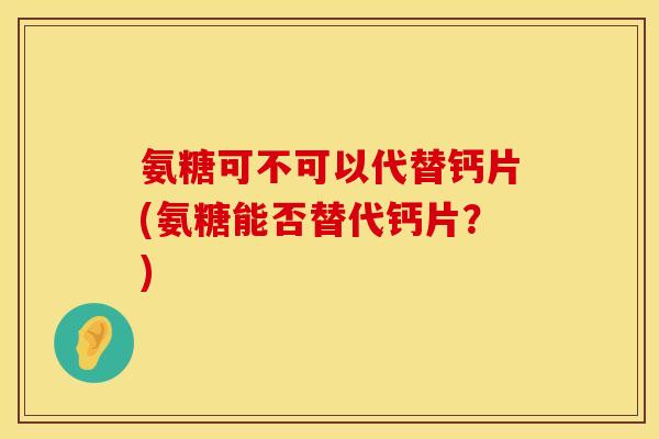 氨糖可不可以代替钙片(氨糖能否替代钙片?) 氨糖可不可以代替钙片(氨糖能否替代钙片?)