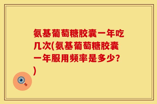 氨基葡萄糖胶囊一年吃几次(氨基葡萄糖胶囊一年服用频率是多少?)