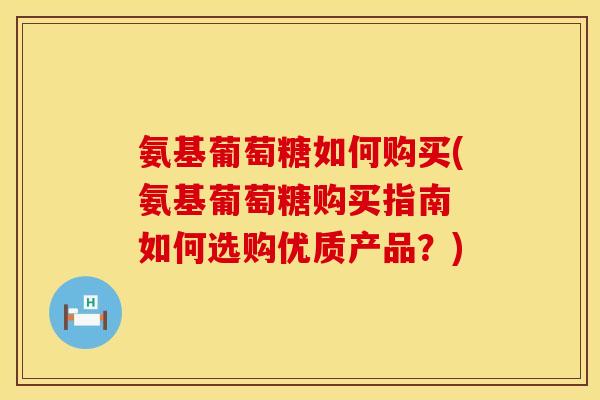 氨基葡萄糖如何购买(氨基葡萄糖购买指南 如何选购优质产品?) 氨基葡萄糖如何购买(氨基葡萄糖购买指南 如何选购优质产品?)