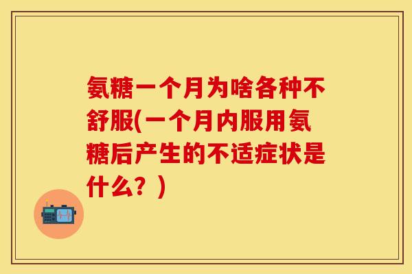 氨糖一个月为啥各种不舒服(一个月内服用氨糖后产生的不适症状是什么？)
