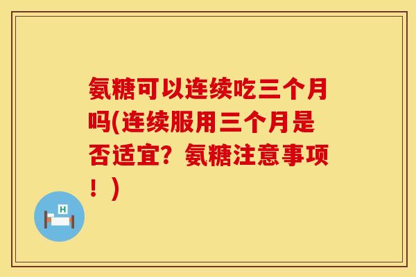 氨糖可以连续吃三个月吗(连续服用三个月是否适宜？氨糖注意事项！)