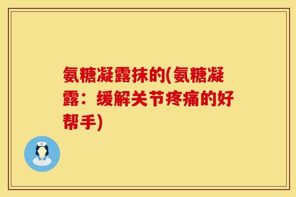 氨糖凝露抹的(氨糖凝露：缓解关节疼痛的好帮手)