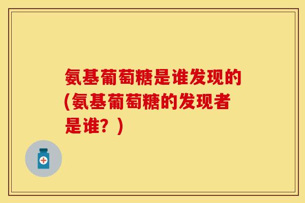 氨基葡萄糖是谁发现的(氨基葡萄糖的发现者是谁？)
