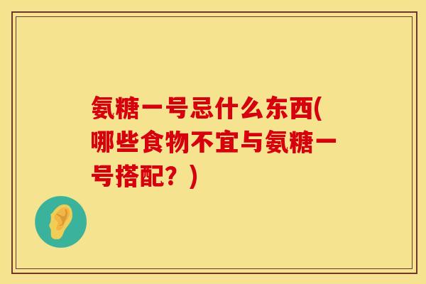 氨糖一号忌什么东西(哪些食物不宜与氨糖一号搭配?) 氨糖一号忌什么东西(哪些食物不宜与氨糖一号搭配?)