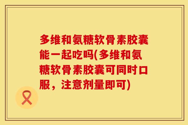 多维和氨糖软骨素胶囊能一起吃吗(多维和氨糖软骨素胶囊可同时口服,注意剂量即可) 多维和氨糖软骨素胶囊能一起吃吗(多维和氨糖软骨素胶囊可同时口服,注意剂量即可)