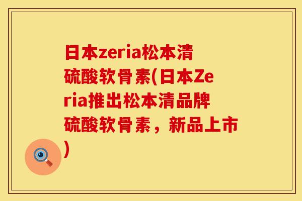 日本zeria松本清硫酸软骨素(日本Zeria推出松本清品牌硫酸软骨素，新品上市)