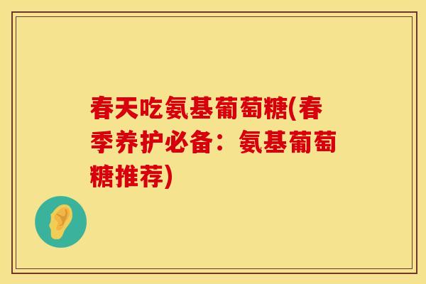 春天吃氨基葡萄糖(春季养护必备：氨基葡萄糖推荐)
