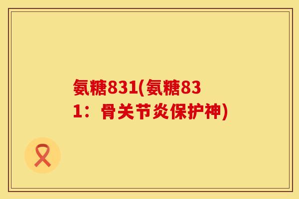 氨糖831(氨糖831:骨关节炎保护神)