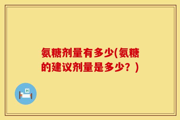 氨糖剂量有多少(氨糖的建议剂量是多少?) 氨糖剂量有多少(氨糖的建议剂量是多少?)