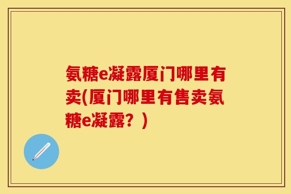 氨糖e凝露厦门哪里有卖(厦门哪里有售卖氨糖e凝露?)