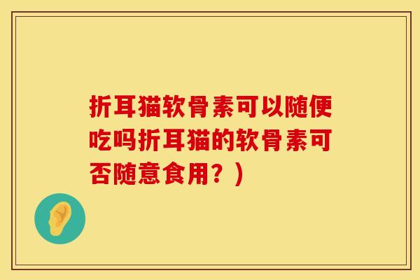 折耳猫软骨素可以随便吃吗折耳猫的软骨素可否随意食用？)
