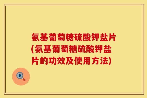 氨基葡萄糖硫酸钾盐片(氨基葡萄糖硫酸钾盐片的功效及使用方法)