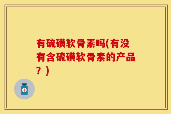 有硫磺软骨素吗(有没有含硫磺软骨素的产品?)