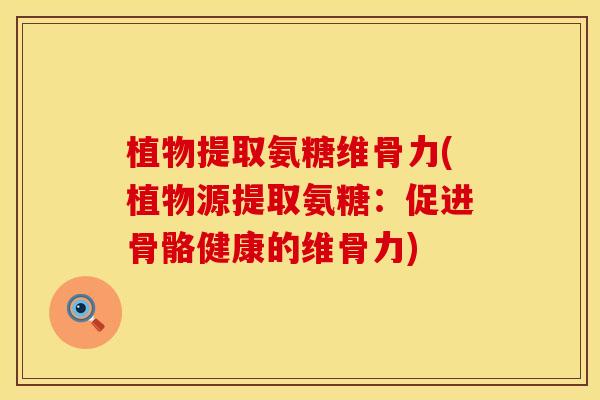 植物提取氨糖维骨力(植物源提取氨糖:促进骨骼健康的维骨力)