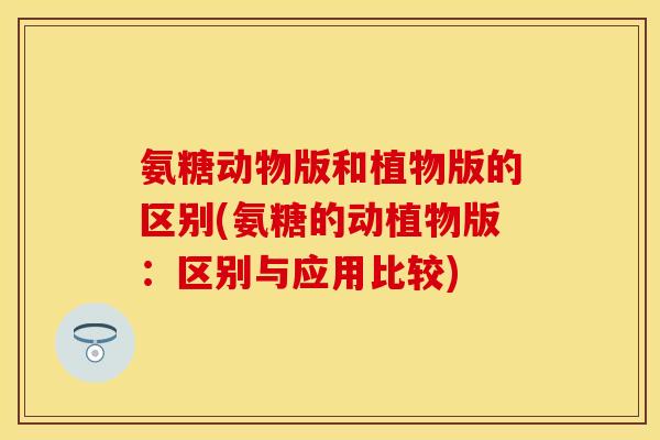 氨糖动物版和植物版的区别(氨糖的动植物版：区别与应用比较)