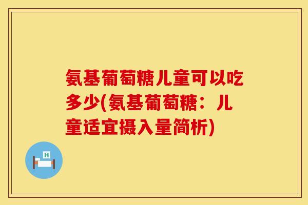 氨基葡萄糖儿童可以吃多少(氨基葡萄糖：儿童适宜摄入量简析)