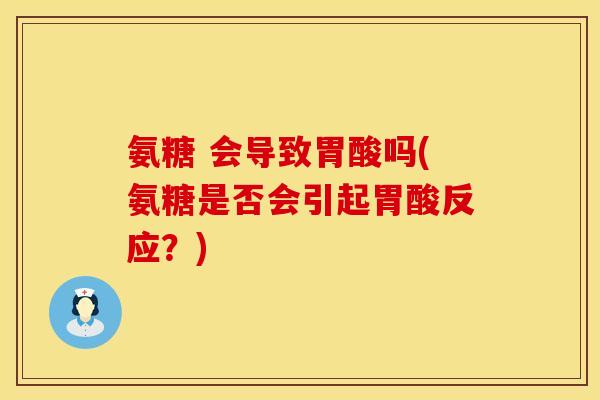 氨糖 会导致胃酸吗(氨糖是否会引起胃酸反应？)
