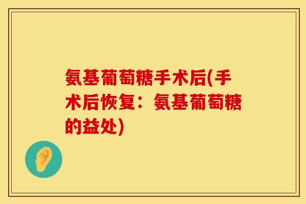 氨基葡萄糖手术后(手术后恢复:氨基葡萄糖的益处) 氨基葡萄糖手术后(手术后恢复:氨基葡萄糖的益处)