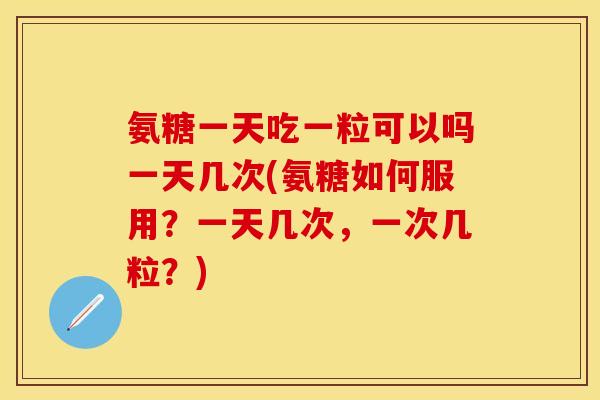 氨糖一天吃一粒可以吗一天几次(氨糖如何服用?一天几次,一次几粒?)