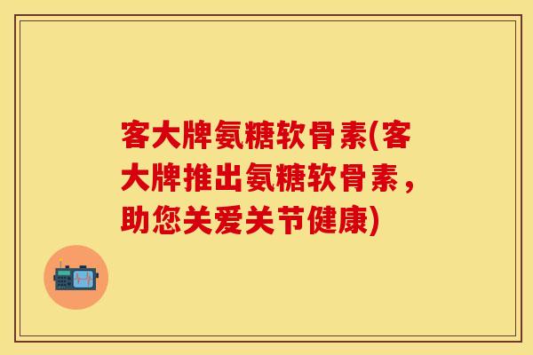 客大牌氨糖软骨素(客大牌推出氨糖软骨素,助您关爱关节健康)