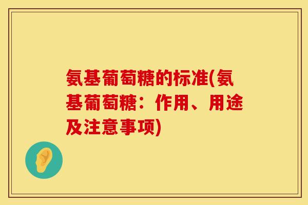 氨基葡萄糖的标准(氨基葡萄糖:作用、用途及注意事项) 氨基葡萄糖的标准(氨基葡萄糖:作用、用途及注意事项)