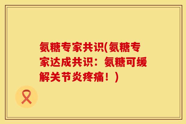 氨糖专家共识(氨糖专家达成共识：氨糖可缓解关节炎疼痛！)