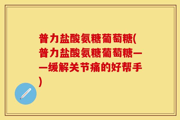 普力盐酸氨糖葡萄糖(普力盐酸氨糖葡萄糖——缓解关节痛的好帮手)